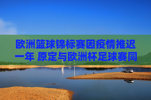 欧洲篮球锦标赛因疫情推迟一年 原定与欧洲杯足球赛同期上演,欧锦赛因疫情推迟一年 原定与欧洲杯同期 欧洲篮球锦标赛因疫情推迟一年 原定与欧洲杯足球赛同期上演,欧锦赛因疫情推迟一年 原定与欧洲杯同期