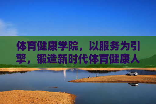 体育健康学院，以服务为引擎，锻造新时代体育健康人才，服务为引擎 锻造新时代体育健康人才