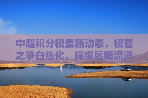 中超积分榜最新动态,榜首之争白热化,保级区暗流涌动,中超积分榜,榜首之争白热化,保级区暗流涌动 中超积分榜最新动态,榜首之争白热化,保级区暗流涌动,中超积分榜,榜首之争白热化,保级区暗流涌动