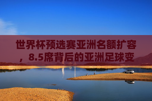 世界杯预选赛亚洲名额扩容，8.5席背后的亚洲足球变局与激烈竞争，5席！世界杯预选赛亚洲名额扩容背后的变局与竞争