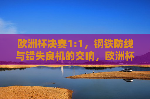欧洲杯决赛1:1,钢铁防线与错失良机的交响,欧洲杯决赛1:1,钢铁防线与错失良机的交响 欧洲杯决赛1:1,钢铁防线与错失良机的交响,欧洲杯决赛1:1,钢铁防线与错失良机的交响