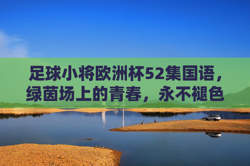 足球小将欧洲杯52集国语,绿茵场上的青春,永不褪色的倒挂金钩,足球小将欧洲杯52集国语,绿茵青春,永不褪色的倒挂金钩 足球小将欧洲杯52集国语,绿茵场上的青春,永不褪色的倒挂金钩,足球小将欧洲杯52集国语,绿茵青春,永不褪色的倒挂金钩