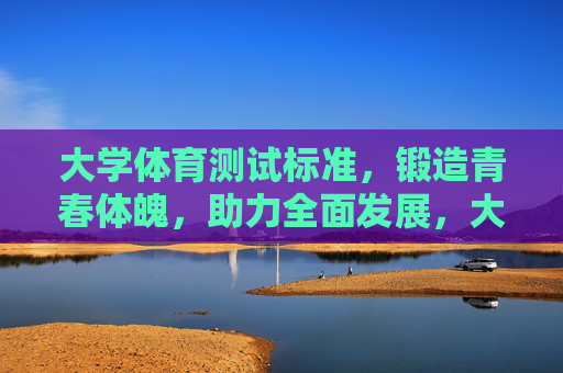 大学体育测试标准,锻造青春体魄,助力全面发展,大学体育测试标准,锻造青春体魄,助力全面发展 大学体育测试标准,锻造青春体魄,助力全面发展,大学体育测试标准,锻造青春体魄,助力全面发展
