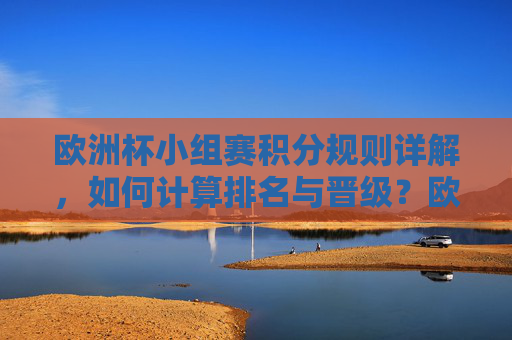 欧洲杯小组赛积分规则详解，如何计算排名与晋级？欧洲杯小组赛积分规则与排名晋级详解