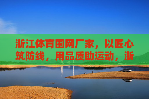 浙江体育围网厂家，以匠心筑防线，用品质助运动，浙江体育围网，匠心筑防线，品质助运动
