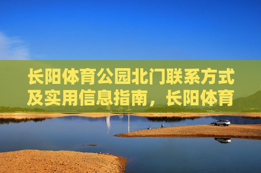 长阳体育公园北门联系方式及实用信息指南，长阳体育公园北门联系方式及实用信息指南