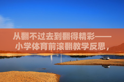 从翻不过去到翻得精彩——小学体育前滚翻教学反思,从翻不过去到翻得精彩,小学体育前滚翻教学反思 从翻不过去到翻得精彩——小学体育前滚翻教学反思,从翻不过去到翻得精彩,小学体育前滚翻教学反思