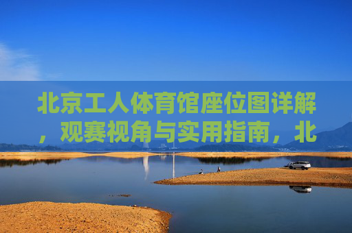 北京工人体育馆座位图详解,观赛视角与实用指南,北京工人体育馆座位图详解,观赛视角与实用指南 北京工人体育馆座位图详解,观赛视角与实用指南,北京工人体育馆座位图详解,观赛视角与实用指南