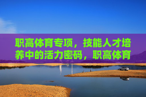职高体育专项,技能人才培养中的活力密码,职高体育专项,技能人才培养的活力密码 职高体育专项,技能人才培养中的活力密码,职高体育专项,技能人才培养的活力密码
