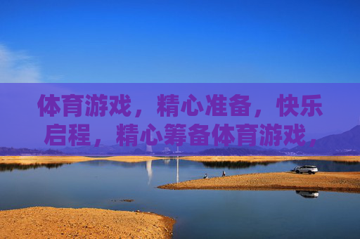 体育游戏,精心准备,快乐启程,精心筹备体育游戏,快乐启航 体育游戏,精心准备,快乐启程,精心筹备体育游戏,快乐启航
