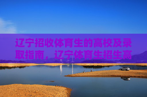 辽宁招收体育生的高校及录取指南,辽宁体育生招生高校及录取指南 辽宁招收体育生的高校及录取指南,辽宁体育生招生高校及录取指南