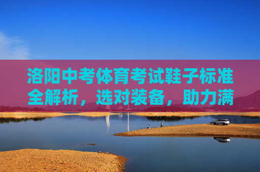洛阳中考体育考试鞋子标准全解析,选对装备,助力满分,洛阳中考体育考试鞋子标准全解析,选对装备助力满分 洛阳中考体育考试鞋子标准全解析,选对装备,助力满分,洛阳中考体育考试鞋子标准全解析,选对装备助力满分