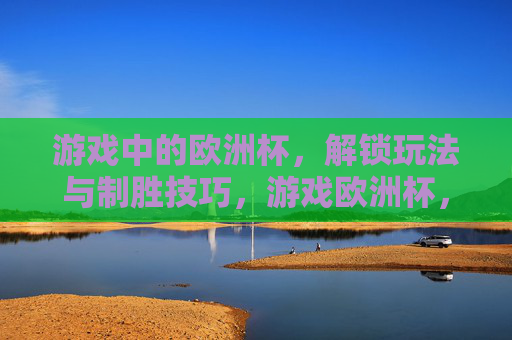 游戏中的欧洲杯,解锁玩法与制胜技巧,游戏欧洲杯,玩法解锁与制胜技巧 游戏中的欧洲杯,解锁玩法与制胜技巧,游戏欧洲杯,玩法解锁与制胜技巧