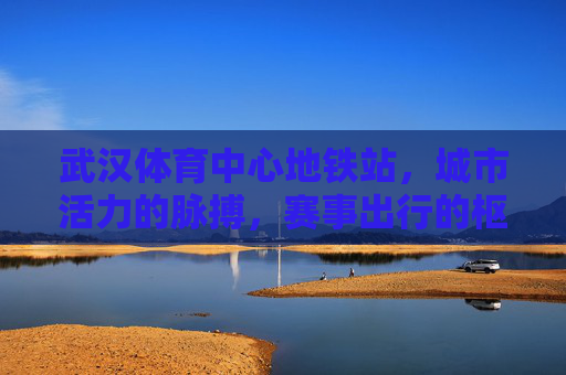 武汉体育中心地铁站,城市活力的脉搏,赛事出行的枢纽,武汉体育中心地铁站,城市活力脉动与赛事出行枢纽 武汉体育中心地铁站,城市活力的脉搏,赛事出行的枢纽,武汉体育中心地铁站,城市活力脉动与赛事出行枢纽
