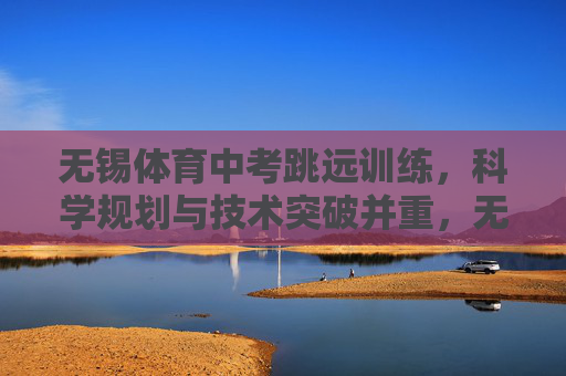 无锡体育中考跳远训练,科学规划与技术突破并重,无锡体育中考跳远训练,科学规划与技术突破并重 无锡体育中考跳远训练,科学规划与技术突破并重,无锡体育中考跳远训练,科学规划与技术突破并重