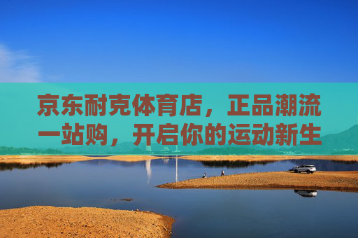 京东耐克体育店，正品潮流一站购，开启你的运动新生活，京东耐克体育店，正品潮流一站购，开启运动新生活