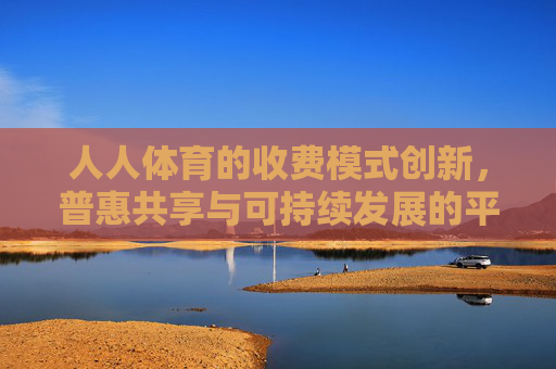 人人体育的收费模式创新，普惠共享与可持续发展的平衡之道，人人体育收费模式创新，普惠共享与可持续发展的平衡之道