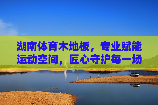 湖南体育木地板,专业赋能运动空间,匠心守护每一场竞技,湖南体育木地板,专业赋能运动空间,匠心守护每一场竞技 湖南体育木地板,专业赋能运动空间,匠心守护每一场竞技,湖南体育木地板,专业赋能运动空间,匠心守护每一场竞技