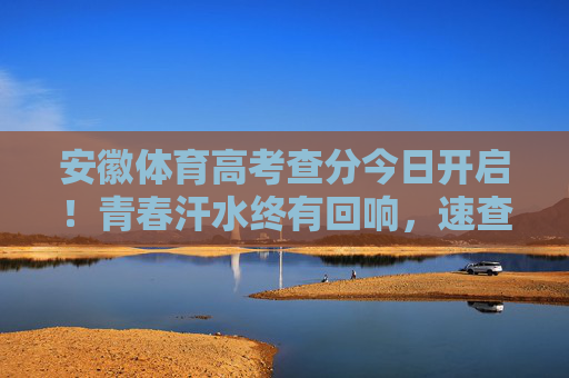 安徽体育高考查分今日开启!青春汗水终有回响,速查你的奋斗成果,安徽体育高考查分今日开启!青春汗水终有回响,速查你的奋斗成果 安徽体育高考查分今日开启!青春汗水终有回响,速查你的奋斗成果,安徽体育高考查分今日开启!青春汗水终有回响,速查你的奋斗成果