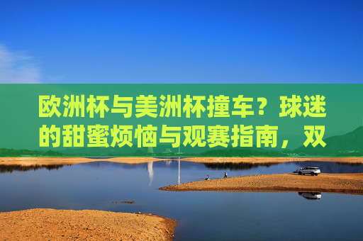 欧洲杯与美洲杯撞车?球迷的甜蜜烦恼与观赛指南,双杯撞车,球迷的甜蜜烦恼与观赛指南 欧洲杯与美洲杯撞车?球迷的甜蜜烦恼与观赛指南,双杯撞车,球迷的甜蜜烦恼与观赛指南