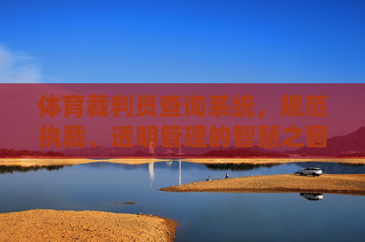 体育裁判员查询系统，规范执裁、透明管理的智慧之窗，体育裁判员查询系统，规范执裁、透明管理的智慧之窗
