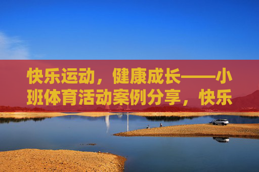 快乐运动,健康成长——小班体育活动案例分享,快乐运动,健康成长——小班体育活动案例分享 快乐运动,健康成长——小班体育活动案例分享,快乐运动,健康成长——小班体育活动案例分享