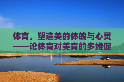 体育,塑造美的体魄与心灵——论体育对美育的多维促进作用,体育,美育的体魄与心灵塑造者 体育,塑造美的体魄与心灵——论体育对美育的多维促进作用,体育,美育的体魄与心灵塑造者