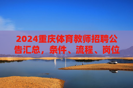 2024重庆体育教师招聘公告汇总，条件、流程、岗位全解析，2024重庆体育教师招聘公告汇总，条件、流程、岗位全解析