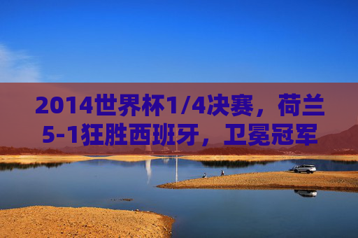 2014世界杯1/4决赛,荷兰5-1狂胜西班牙,卫冕冠军梦碎巴西,2014世界杯1/4决赛,荷兰5-1狂胜西班牙,卫冕冠军梦碎巴西 2014世界杯1/4决赛,荷兰5-1狂胜西班牙,卫冕冠军梦碎巴西,2014世界杯1/4决赛,荷兰5-1狂胜西班牙,卫冕冠军梦碎巴西