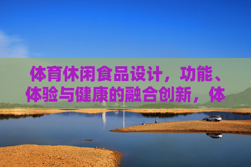 体育休闲食品设计,功能、体验与健康的融合创新,体育休闲食品,功能、体验与健康的融合创新设计 体育休闲食品设计,功能、体验与健康的融合创新,体育休闲食品,功能、体验与健康的融合创新设计