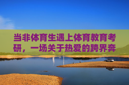 当非体育生遇上体育教育考研,一场关于热爱的跨界奔赴,非体育生体育教育考研,一场热爱的跨界奔赴 当非体育生遇上体育教育考研,一场关于热爱的跨界奔赴,非体育生体育教育考研,一场热爱的跨界奔赴