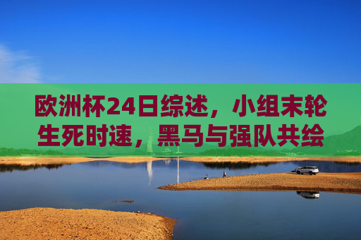 欧洲杯24日综述,小组末轮生死时速,黑马与强队共绘淘汰赛前奏,欧洲杯24日综述,小组末轮生死时速,黑马强队共绘淘汰前奏 欧洲杯24日综述,小组末轮生死时速,黑马与强队共绘淘汰赛前奏,欧洲杯24日综述,小组末轮生死时速,黑马强队共绘淘汰前奏