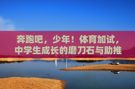 奔跑吧,少年!体育加试,中学生成长的磨刀石与助推器,奔跑吧,少年!体育加试,中学生成长的磨刀石与助推器 奔跑吧,少年!体育加试,中学生成长的磨刀石与助推器,奔跑吧,少年!体育加试,中学生成长的磨刀石与助推器