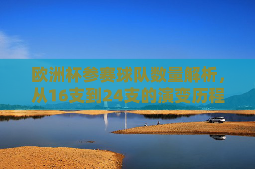 欧洲杯参赛球队数量解析,从16支到24支的演变历程,欧洲杯参赛球队数量演变,从16支到24支 欧洲杯参赛球队数量解析,从16支到24支的演变历程,欧洲杯参赛球队数量演变,从16支到24支