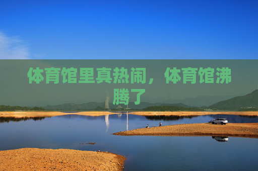 体育馆里真热闹，体育馆沸腾了
