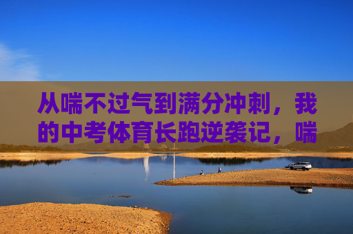 从喘不过气到满分冲刺,我的中考体育长跑逆袭记,喘不过气到满分冲刺,我的中考体育长跑逆袭 从喘不过气到满分冲刺,我的中考体育长跑逆袭记,喘不过气到满分冲刺,我的中考体育长跑逆袭