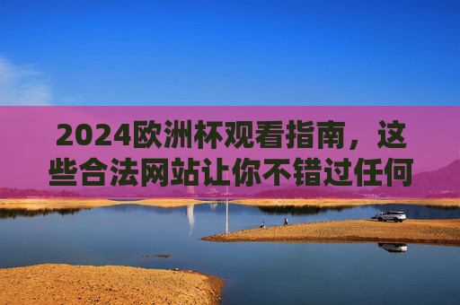 2024欧洲杯观看指南,这些合法网站让你不错过任何精彩瞬间,2024欧洲杯合法观看指南,不错过任何精彩瞬间 2024欧洲杯观看指南,这些合法网站让你不错过任何精彩瞬间,2024欧洲杯合法观看指南,不错过任何精彩瞬间