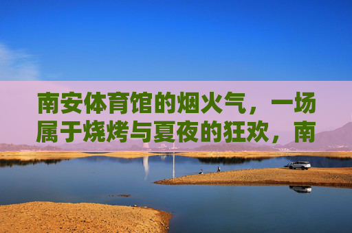 南安体育馆的烟火气,一场属于烧烤与夏夜的狂欢,南安体育馆烧烤夏夜烟火狂欢 南安体育馆的烟火气,一场属于烧烤与夏夜的狂欢,南安体育馆烧烤夏夜烟火狂欢