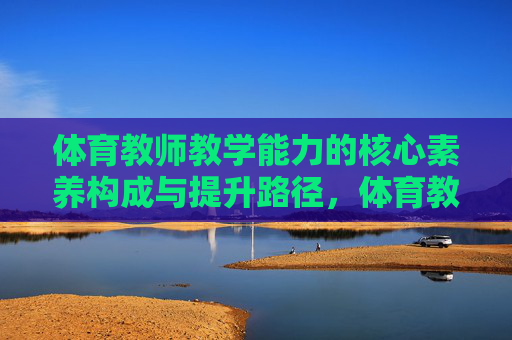 体育教师教学能力的核心素养构成与提升路径，体育教师教学能力的核心素养构成与提升路径