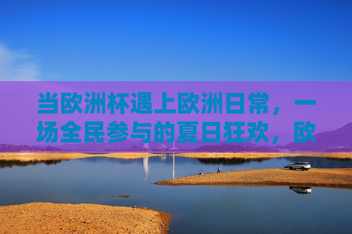 当欧洲杯遇上欧洲日常,一场全民参与的夏日狂欢,欧洲杯遇欧洲日常,全民夏日狂欢时 当欧洲杯遇上欧洲日常,一场全民参与的夏日狂欢,欧洲杯遇欧洲日常,全民夏日狂欢时