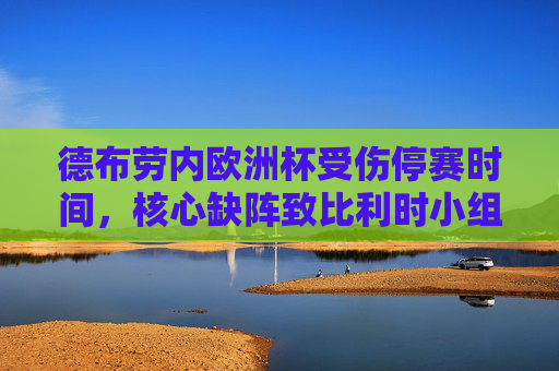 德布劳内欧洲杯受伤停赛时间,核心缺阵致比利时小组出局,停赛1场引争议,德布劳内欧洲杯停赛1场引争议 核心缺阵致比利时小组出局 德布劳内欧洲杯受伤停赛时间,核心缺阵致比利时小组出局,停赛1场引争议,德布劳内欧洲杯停赛1场引争议 核心缺阵致比利时小组出局