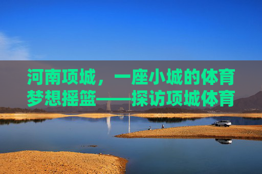 河南项城，一座小城的体育梦想摇篮——探访项城体育学校，项城小城，体育梦想的摇篮