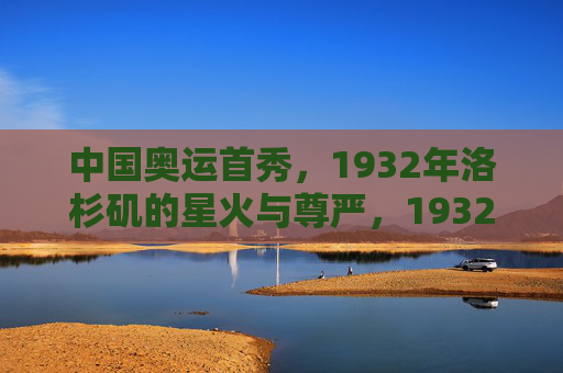 中国奥运首秀,1932年洛杉矶的星火与尊严,1932洛杉矶,中国奥运首秀的星火与尊严 中国奥运首秀,1932年洛杉矶的星火与尊严,1932洛杉矶,中国奥运首秀的星火与尊严