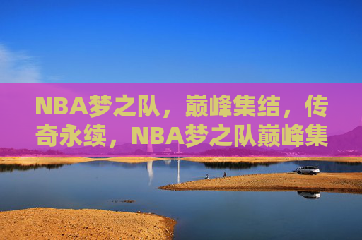 NBA梦之队,巅峰集结,传奇永续,NBA梦之队巅峰集结,传奇永续 NBA梦之队,巅峰集结,传奇永续,NBA梦之队巅峰集结,传奇永续