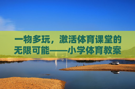 一物多玩,激活体育课堂的无限可能——小学体育教案的创新设计,一物多玩,激活小学体育课堂的创新教案设计 一物多玩,激活体育课堂的无限可能——小学体育教案的创新设计,一物多玩,激活小学体育课堂的创新教案设计