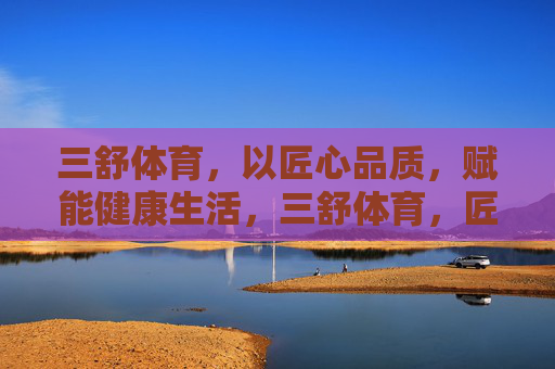 三舒体育,以匠心品质,赋能健康生活,三舒体育,匠心品质赋能健康生活 三舒体育,以匠心品质,赋能健康生活,三舒体育,匠心品质赋能健康生活