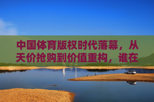 中国体育版权时代落幕,从天价抢购到价值重构,谁在改写游戏规则?中国体育版权落幕,从天价抢购到价值重构,谁在改写规则? 中国体育版权时代落幕,从天价抢购到价值重构,谁在改写游戏规则?中国体育版权落幕,从天价抢购到价值重构,谁在改写规则?
