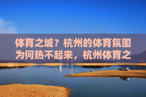 体育之城?杭州的体育氛围为何热不起来,杭州体育之城,氛围为何热不起来? 体育之城?杭州的体育氛围为何热不起来,杭州体育之城,氛围为何热不起来?