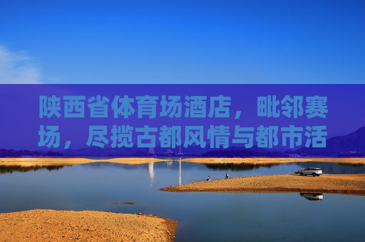 陕西省体育场酒店,毗邻赛场,尽揽古都风情与都市活力,陕西省体育场酒店,赛场旁,古都风与都市活力尽揽 陕西省体育场酒店,毗邻赛场,尽揽古都风情与都市活力,陕西省体育场酒店,赛场旁,古都风与都市活力尽揽