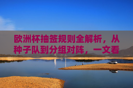 欧洲杯抽签规则全解析,从种子队到分组对阵,一文看懂抽签玄机,欧洲杯抽签规则全解析,种子队分组对阵与抽签玄机 欧洲杯抽签规则全解析,从种子队到分组对阵,一文看懂抽签玄机,欧洲杯抽签规则全解析,种子队分组对阵与抽签玄机